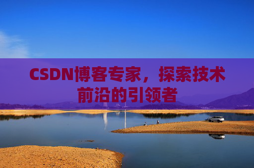CSDN博客专家,探索技术前沿的引领者
